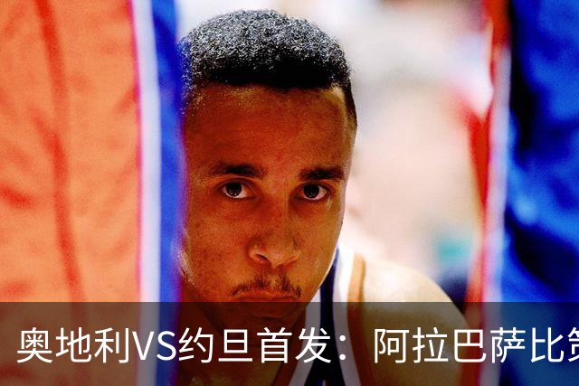 奥地利VS约旦首发：阿拉巴萨比策先发 阿瑙替补待命