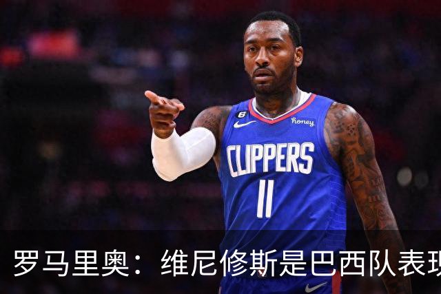 罗马里奥：维尼修斯是巴西队表现最好的 拉菲尼亚表现低于预期